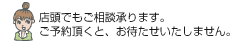 店頭でもご相談承ります。ご予約されると、お待たせいたしません。