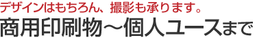 デザインはもちろん、撮影も承ります。商用印刷物～個人ユースまで